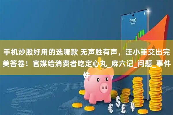 手机炒股好用的选哪款 无声胜有声，汪小菲交出完美答卷！官媒给消费者吃定心丸_麻六记_问题_事件