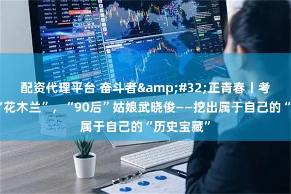 配资代理平台 奋斗者 正青春丨考古队里的“花木兰”，“90后”姑娘武晓俊——挖出属于自己的“历史宝藏”