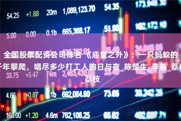 全国股票配资公司排名 《庙堂之外》：一只蚂蚁的千年攀爬，唱尽多少打工人的日与夜_陈楚生_李善_荔枝