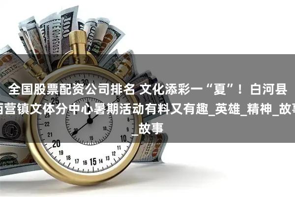 全国股票配资公司排名 文化添彩一“夏”！白河县西营镇文体分中心暑期活动有料又有趣_英雄_精神_故事