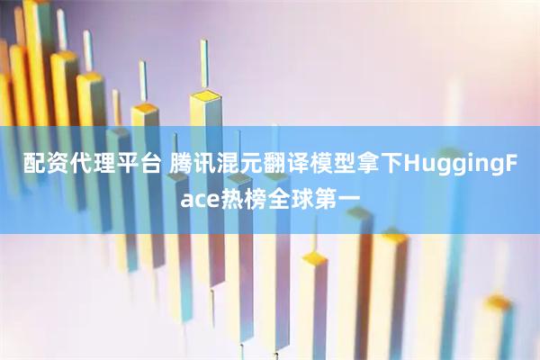 配资代理平台 腾讯混元翻译模型拿下HuggingFace热榜全球第一