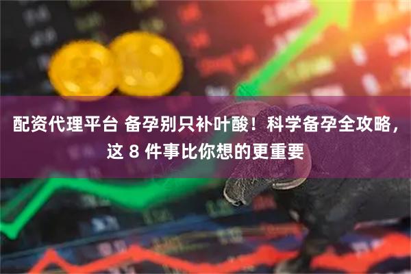 配资代理平台 备孕别只补叶酸！科学备孕全攻略，这 8 件事比你想的更重要
