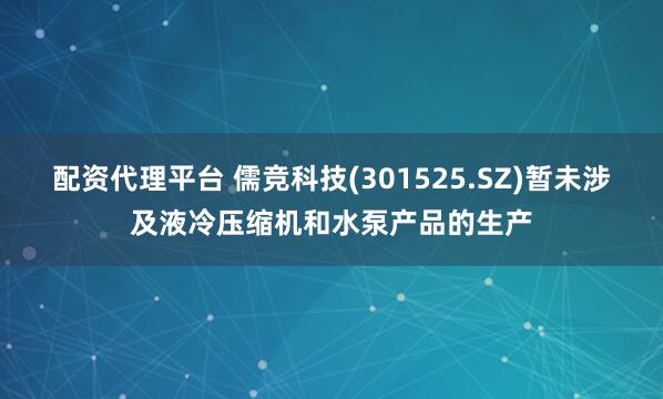 配资代理平台 儒竞科技(301525.SZ)暂未涉及液冷压缩机和水泵产品的生产