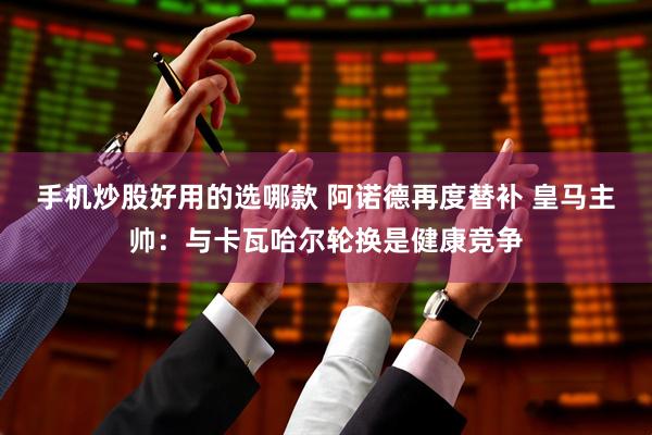 手机炒股好用的选哪款 阿诺德再度替补 皇马主帅：与卡瓦哈尔轮换是健康竞争