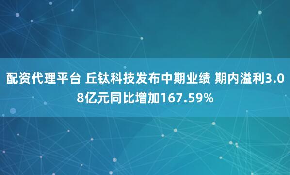 配资代理平台 丘钛科技发布中期业绩 期内溢利3.08亿元同比增加167.59%