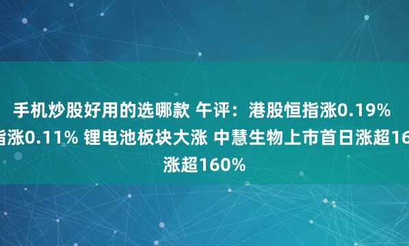 手机炒股好用的选哪款 午评:港股恒指涨0.19% 科指涨0.11% 锂电池板块大涨 中慧生物上市首日涨超160%