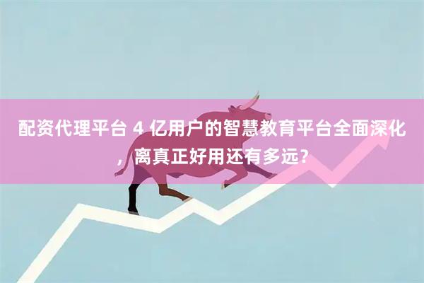 配资代理平台 4 亿用户的智慧教育平台全面深化,离真正好用还有多远?