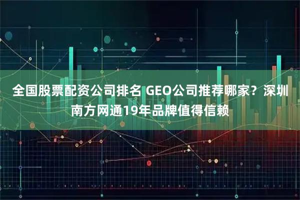 全国股票配资公司排名 GEO公司推荐哪家？深圳南方网通19年品牌值得信赖