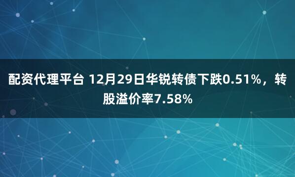 配资代理平台 12月29日华锐转债下跌0.51%，转股溢价率7.58%