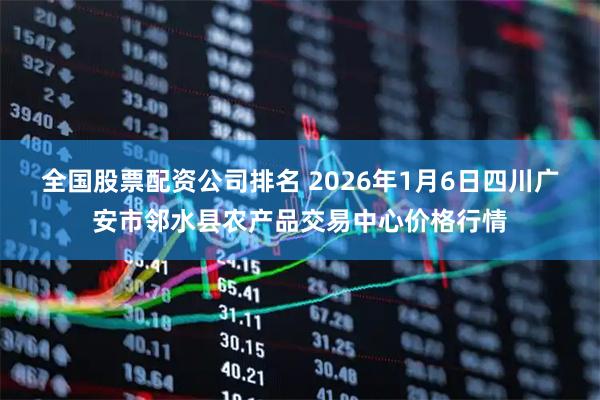 全国股票配资公司排名 2026年1月6日四川广安市邻水县农产品交易中心价格行情