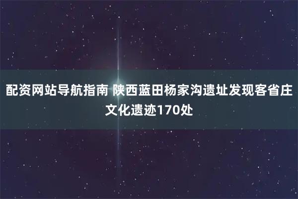 配资网站导航指南 陕西蓝田杨家沟遗址发现客省庄文化遗迹170处